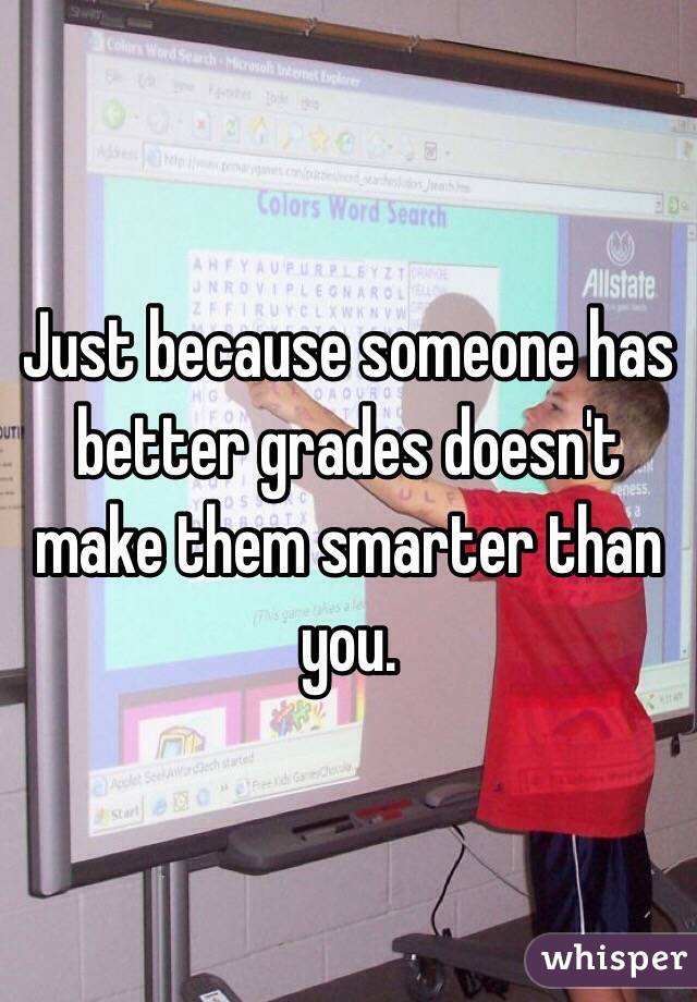 Just because someone has better grades doesn't make them smarter than you.
