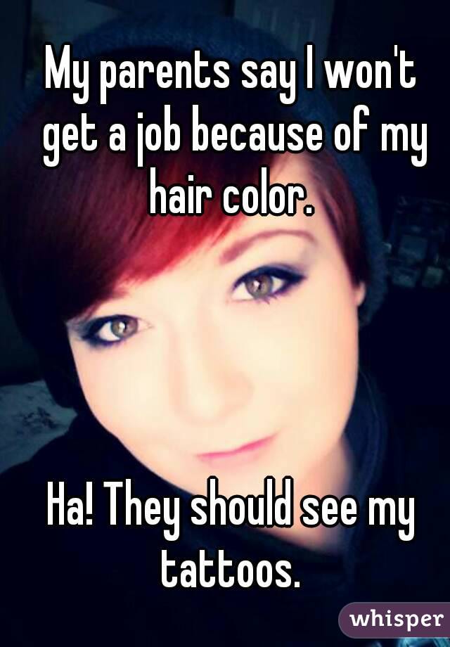 My parents say I won't get a job because of my hair color. 




Ha! They should see my tattoos. 