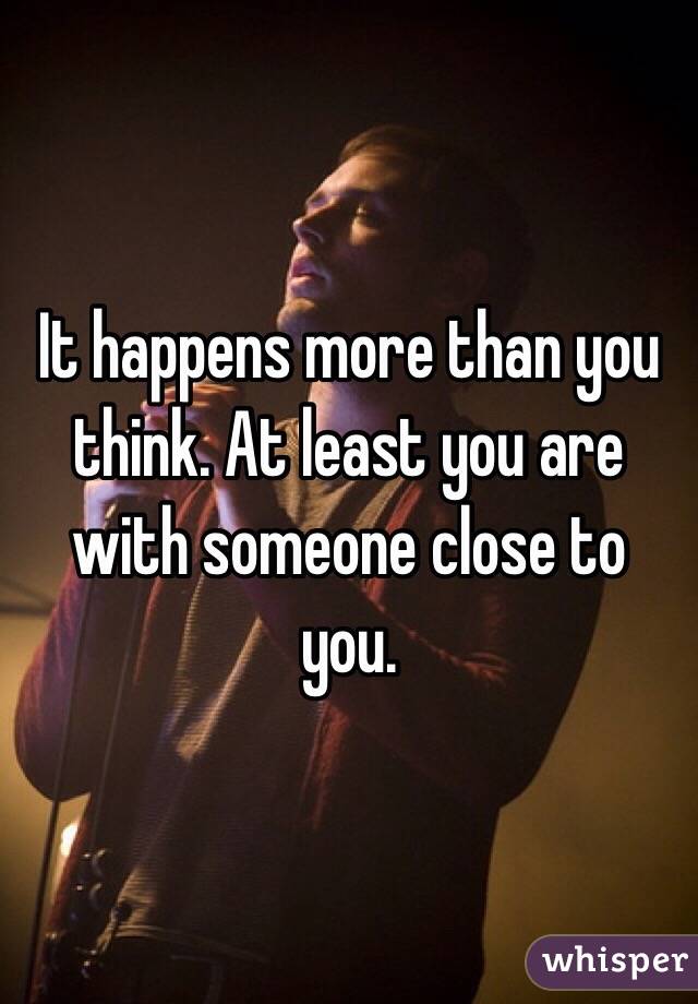 It happens more than you think. At least you are with someone close to you.