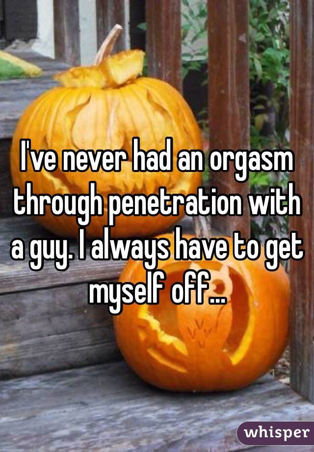 I've never had an orgasm through penetration with a guy. I always have to get myself off...