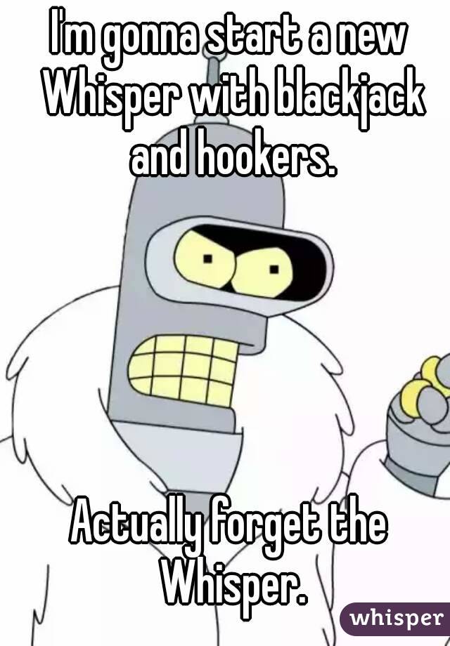 I'm gonna start a new Whisper with blackjack and hookers.





Actually forget the Whisper.