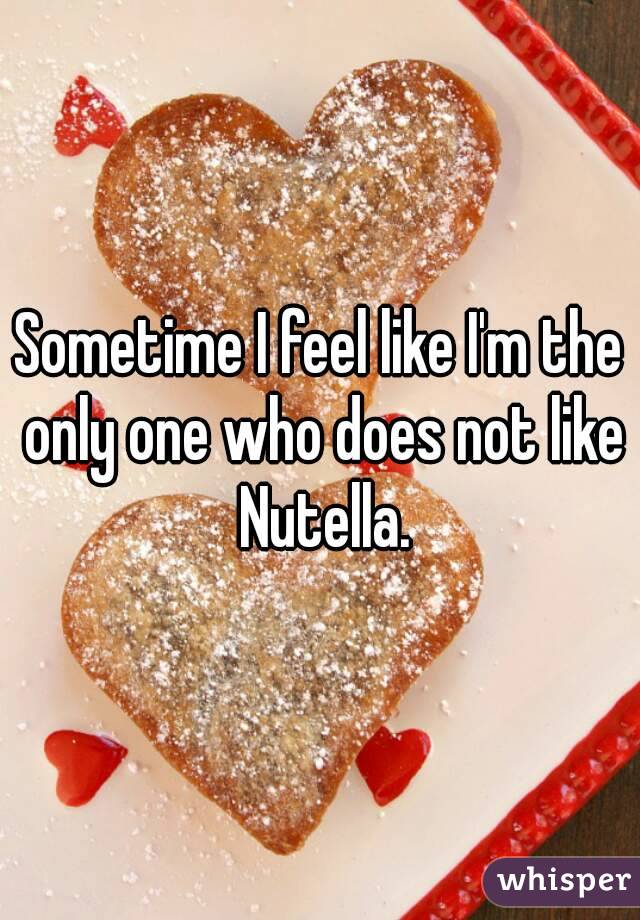 Sometime I feel like I'm the only one who does not like Nutella.