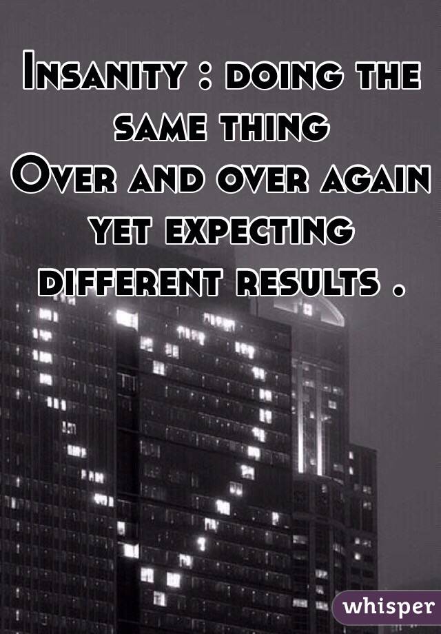 Insanity : doing the same thing        Over and over again yet expecting different results . 
