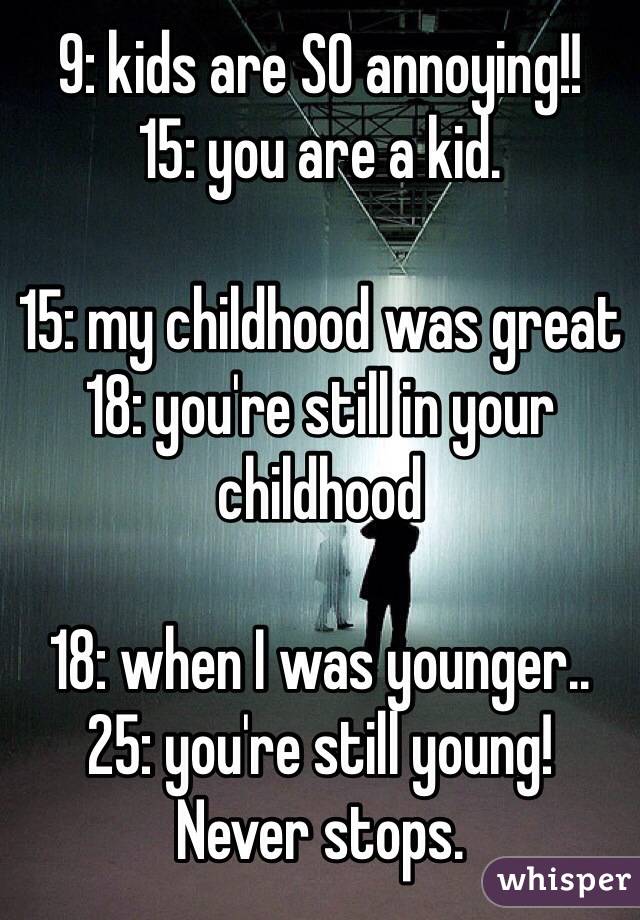 9: kids are SO annoying!!
15: you are a kid.

15: my childhood was great
18: you're still in your childhood

18: when I was younger..
25: you're still young!
Never stops.
