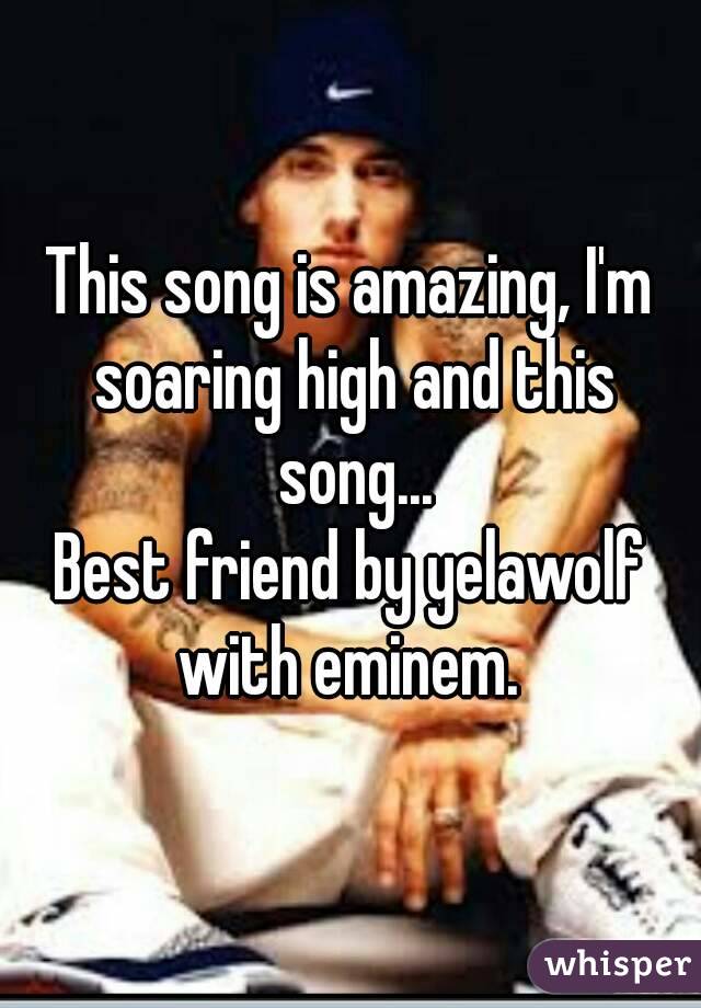 This song is amazing, I'm soaring high and this song...
Best friend by yelawolf with eminem. 