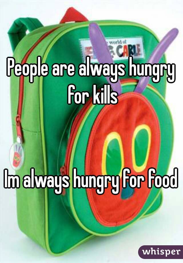 People are always hungry for kills


Im always hungry for food