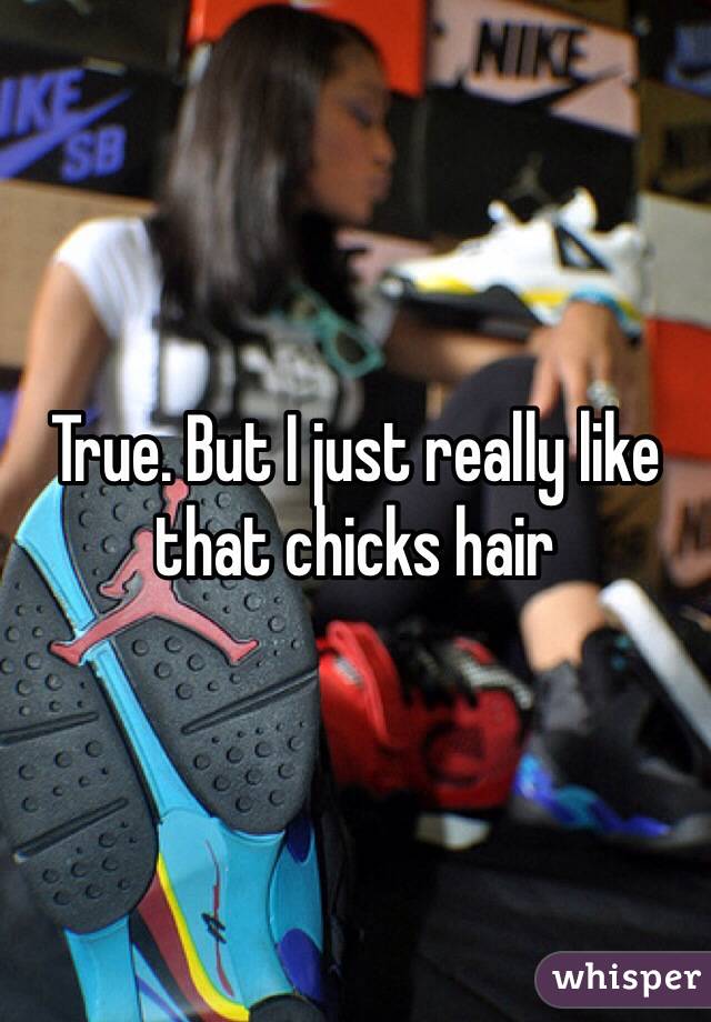 True. But I just really like that chicks hair