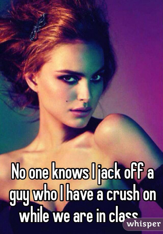 No one knows I jack off a guy who I have a crush on while we are in class...