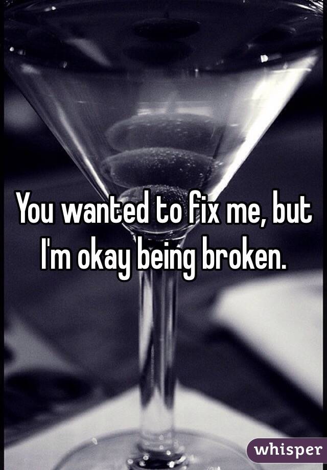 You wanted to fix me, but I'm okay being broken. 