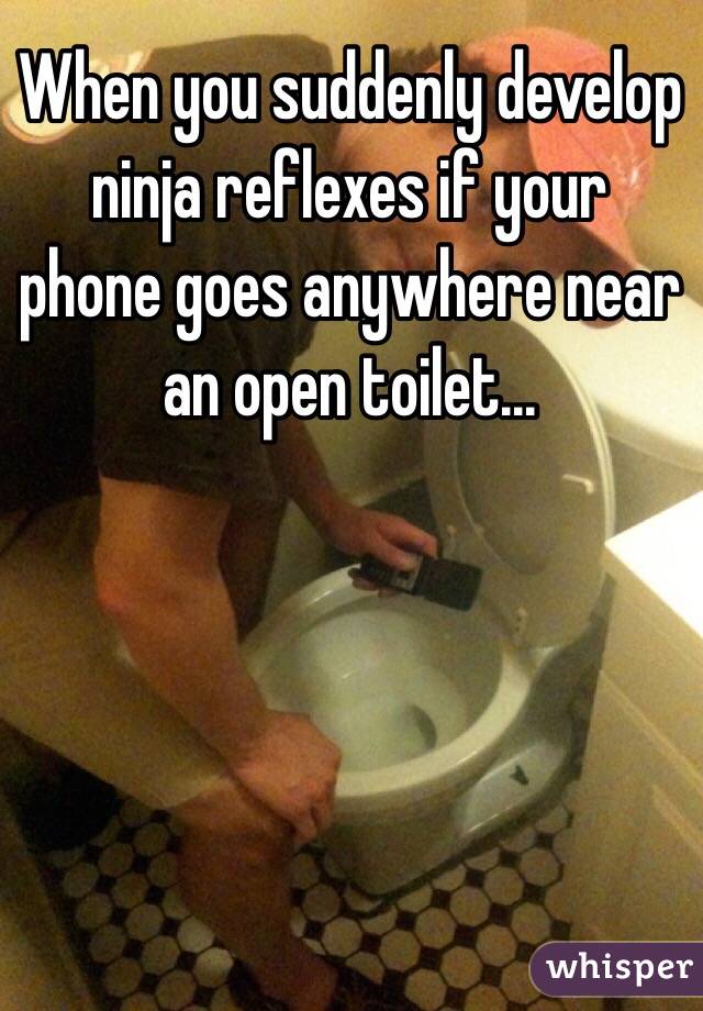 When you suddenly develop ninja reflexes if your phone goes anywhere near an open toilet...