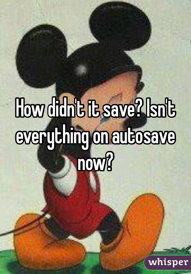 How didn't it save? Isn't everything on autosave now?