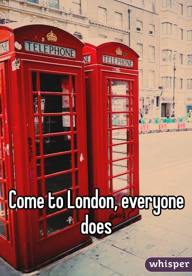 Come to London, everyone does