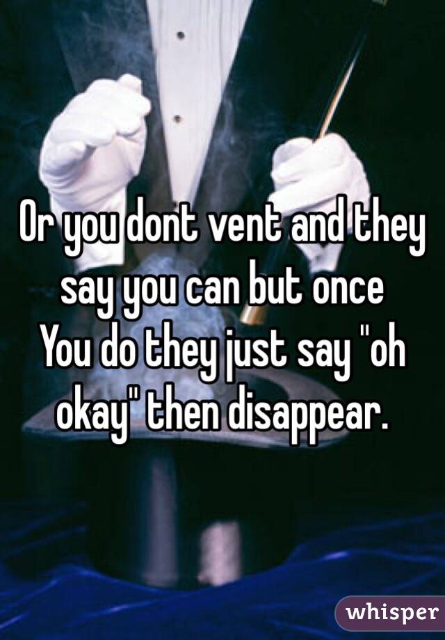 Or you dont vent and they say you can but once
You do they just say "oh okay" then disappear.