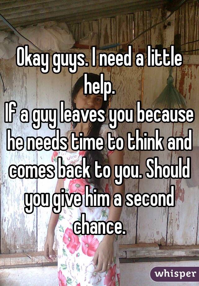 Okay guys. I need a little help. 
If a guy leaves you because he needs time to think and comes back to you. Should you give him a second chance. 