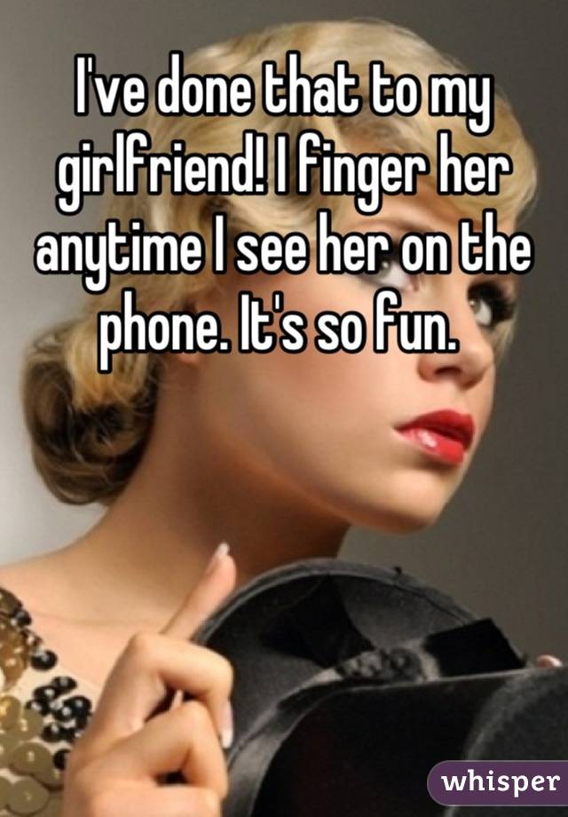 I've done that to my girlfriend! I finger her anytime I see her on the phone. It's so fun. 