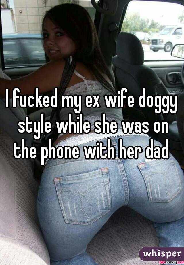 I fucked my ex wife doggy style while she was on the phone with her dad 