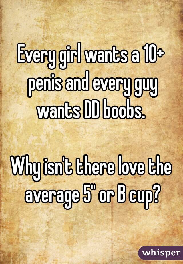 Every girl wants a 10+ penis and every guy wants DD boobs. 

Why isn't there love the average 5" or B cup?