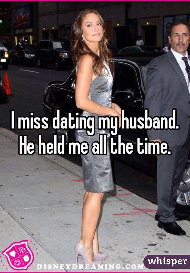 I miss dating my husband. He held me all the time. 