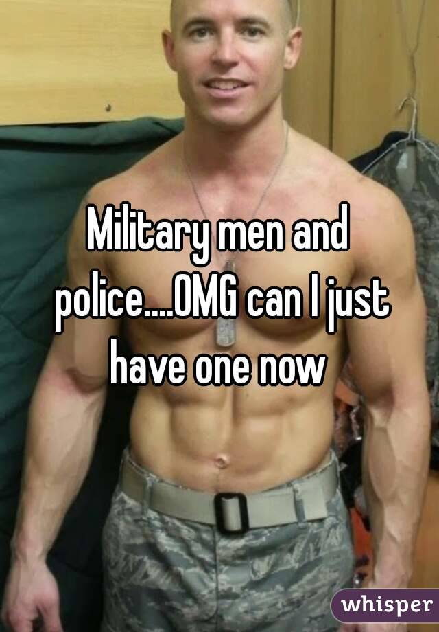 Military men and police....OMG can I just have one now 