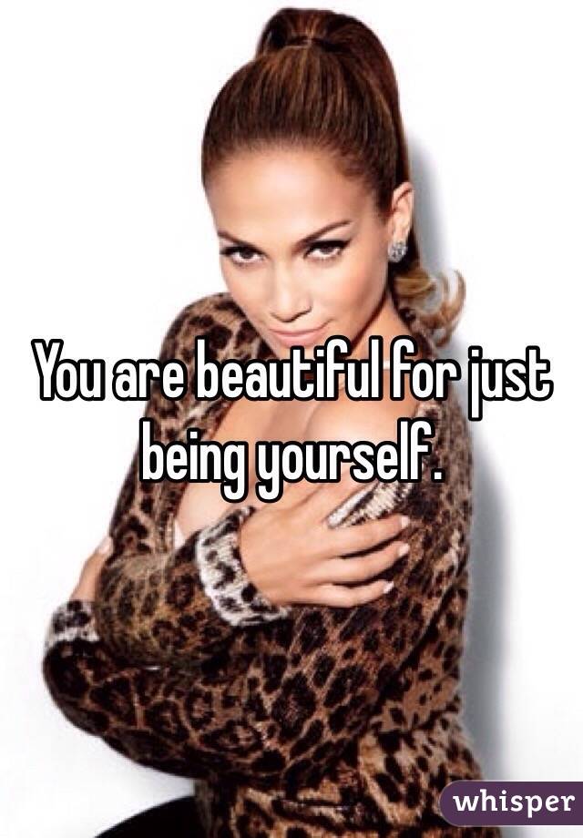 You are beautiful for just being yourself. 