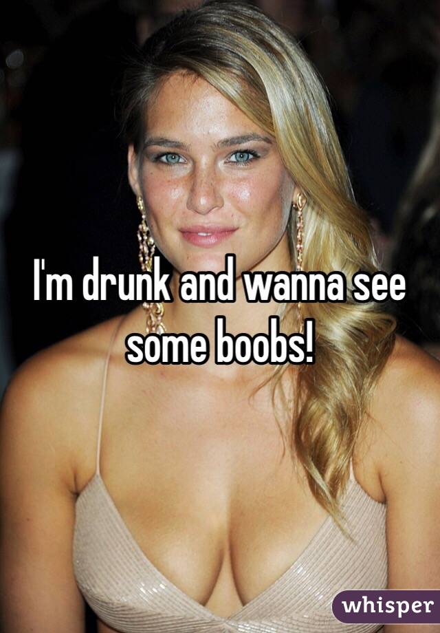 I'm drunk and wanna see some boobs!