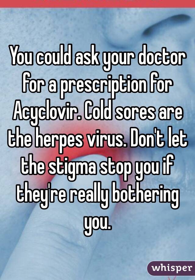 You could ask your doctor for a prescription for Acyclovir. Cold sores are the herpes virus. Don't let the stigma stop you if they're really bothering you. 