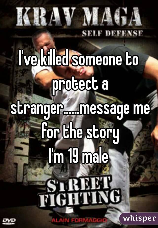 I've killed someone to protect a stranger......message me for the story
I'm 19 male