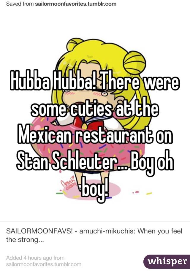 Hubba Hubba! There were some cuties at the Mexican restaurant on Stan Schleuter... Boy oh boy!