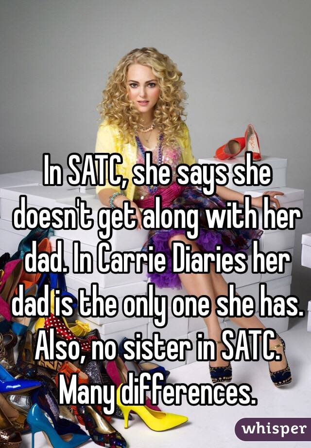 In SATC, she says she doesn't get along with her dad. In Carrie Diaries her dad is the only one she has. Also, no sister in SATC. Many differences.