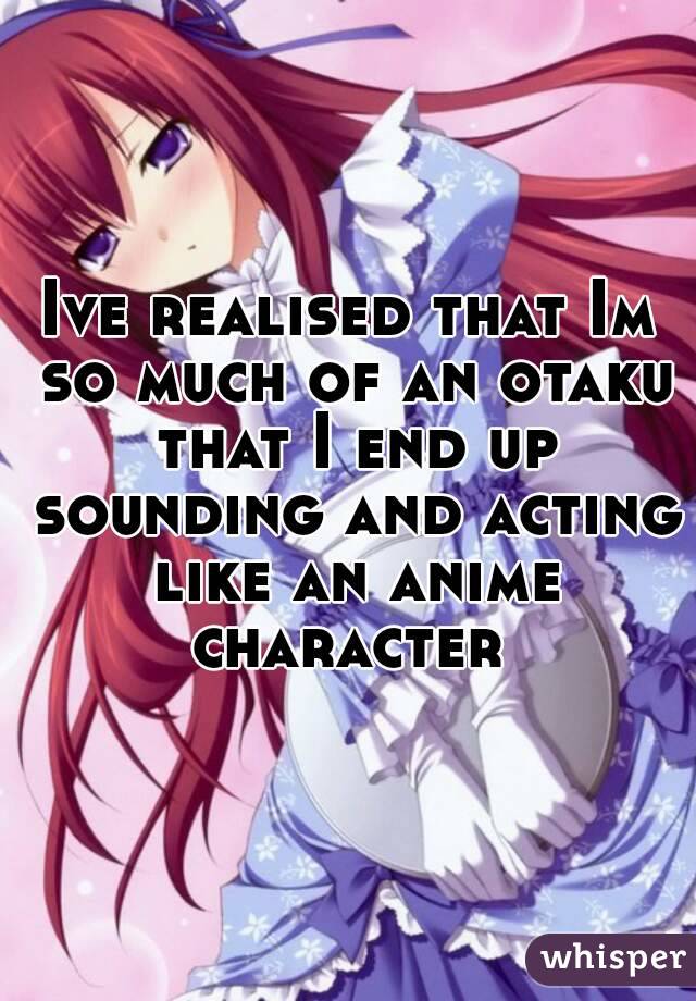 Ive realised that Im so much of an otaku that I end up sounding and acting like an anime character 