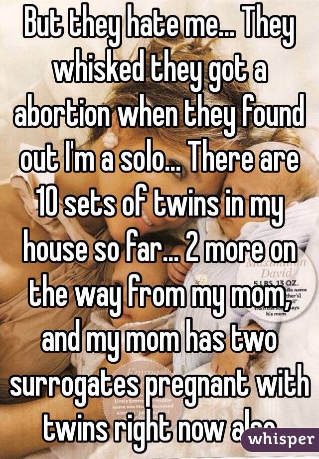 But they hate me... They whisked they got a abortion when they found out I'm a solo... There are 10 sets of twins in my house so far... 2 more on the way from my mom, and my mom has two surrogates pregnant with twins right now also