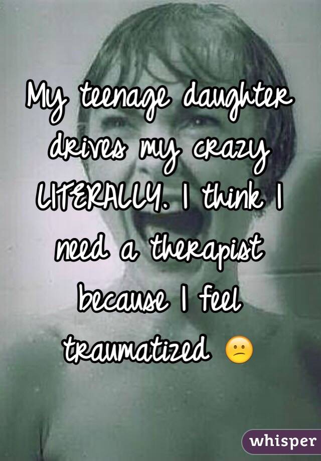 My teenage daughter drives my crazy LITERALLY. I think I need a therapist because I feel traumatized 😕