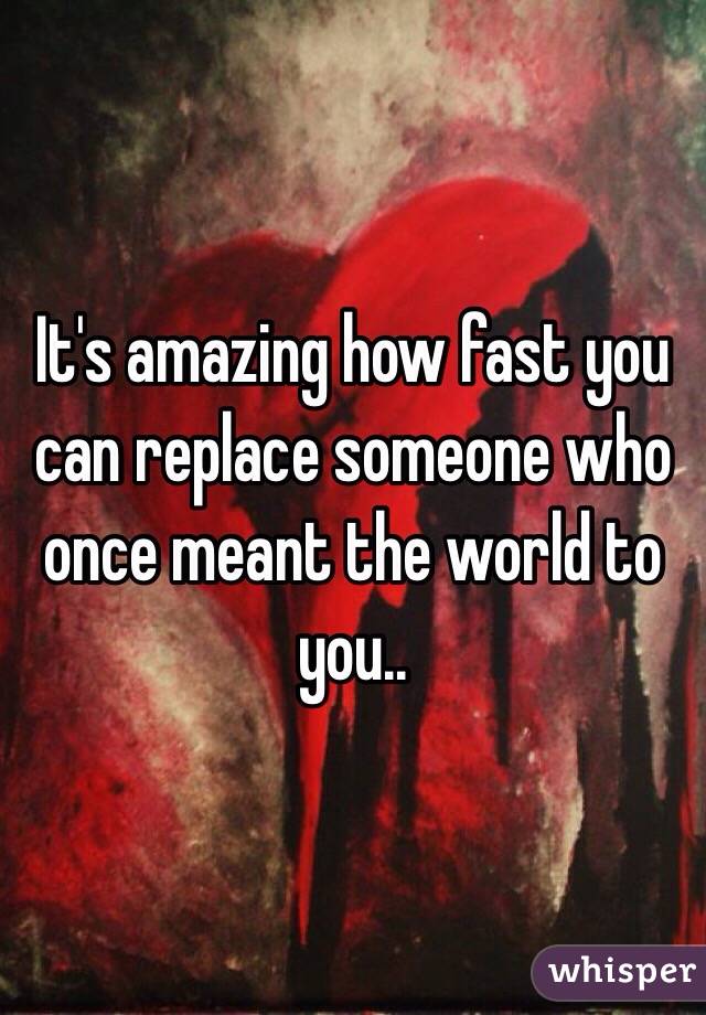 It's amazing how fast you can replace someone who once meant the world to you..