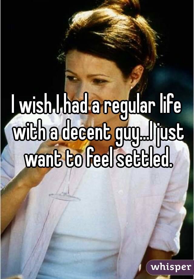 I wish I had a regular life with a decent guy...I just want to feel settled.