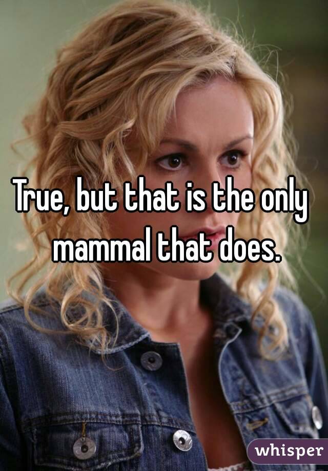 True, but that is the only  mammal that does.