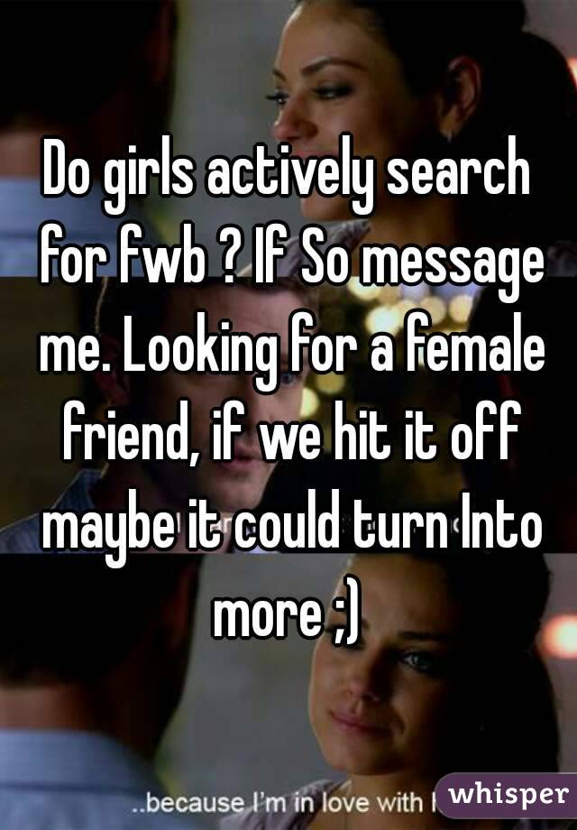Do girls actively search for fwb ? If So message me. Looking for a female friend, if we hit it off maybe it could turn Into more ;) 