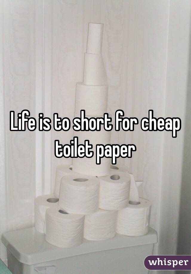 Life is to short for cheap toilet paper