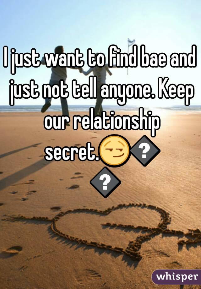 I just want to find bae and just not tell anyone. Keep our relationship secret.😏👍💯