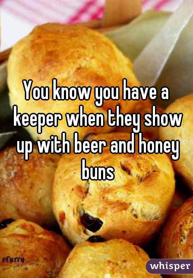 You know you have a keeper when they show up with beer and honey buns