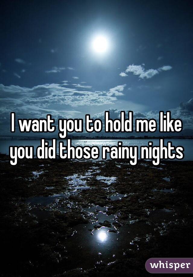 I want you to hold me like you did those rainy nights