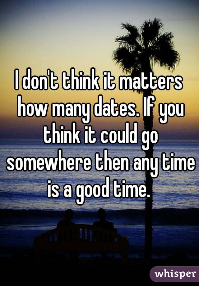 I don't think it matters how many dates. If you think it could go somewhere then any time is a good time. 