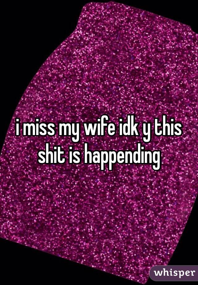 i miss my wife idk y this shit is happending 