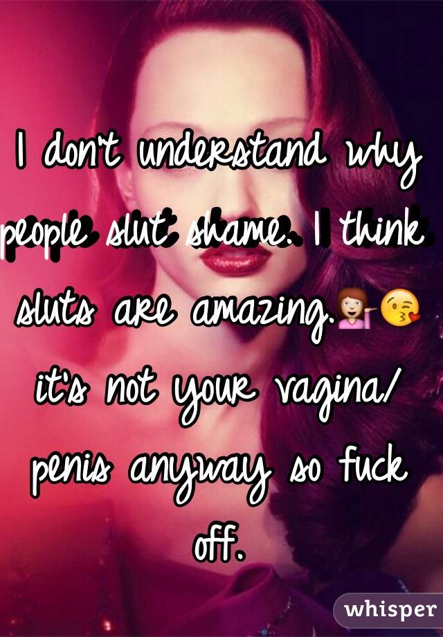I don't understand why people slut shame. I think sluts are amazing.💁😘 it's not your vagina/penis anyway so fuck off.