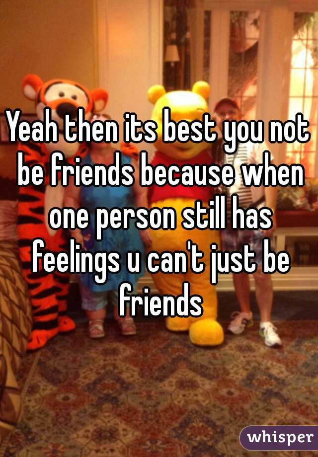 Yeah then its best you not be friends because when one person still has feelings u can't just be friends