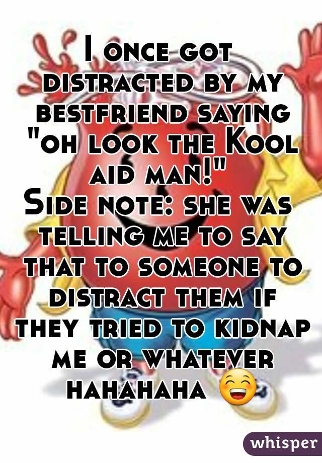 I once got distracted by my bestfriend saying "oh look the Kool aid man!" 
Side note: she was telling me to say that to someone to distract them if they tried to kidnap me or whatever hahahaha 😁 