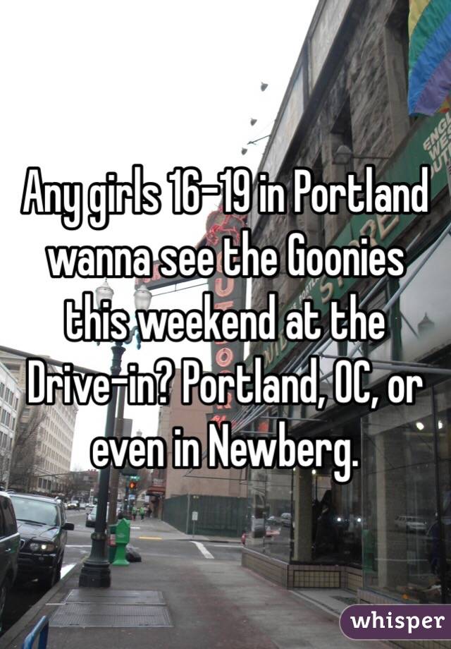 Any girls 16-19 in Portland wanna see the Goonies this weekend at the Drive-in? Portland, OC, or even in Newberg.