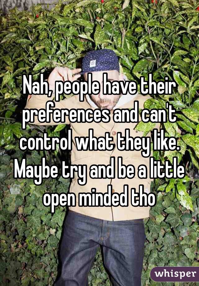 Nah, people have their preferences and can't control what they like. Maybe try and be a little open minded tho