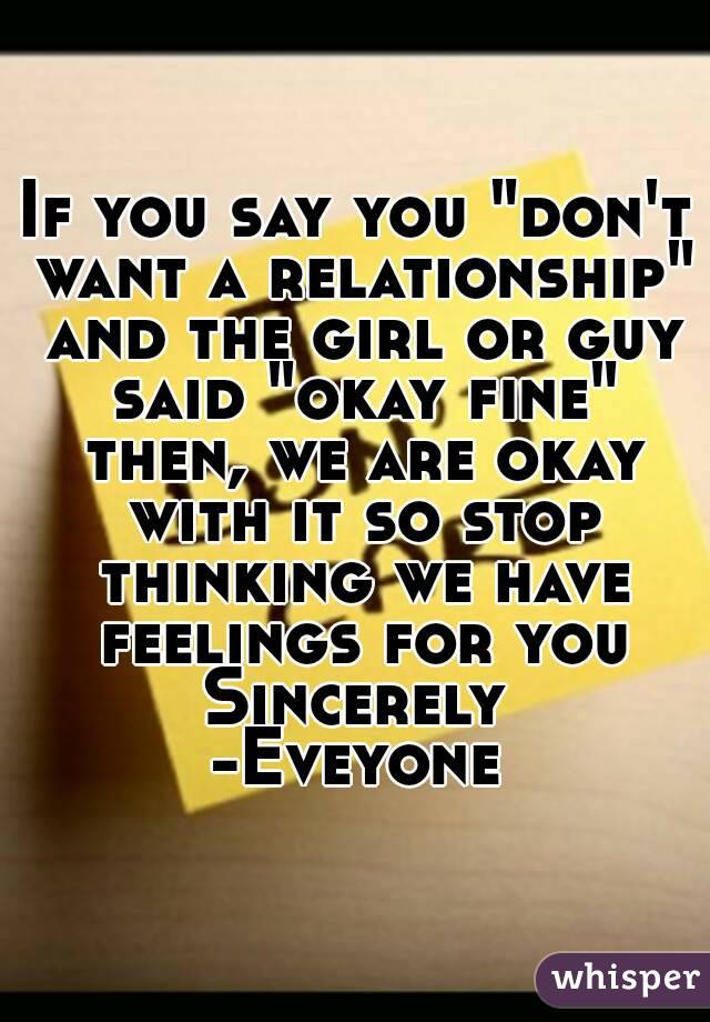 If you say you "don't want a relationship" and the girl or guy said "okay fine" then, we are okay with it so stop thinking we have feelings for you Sincerely 
-Eveyone