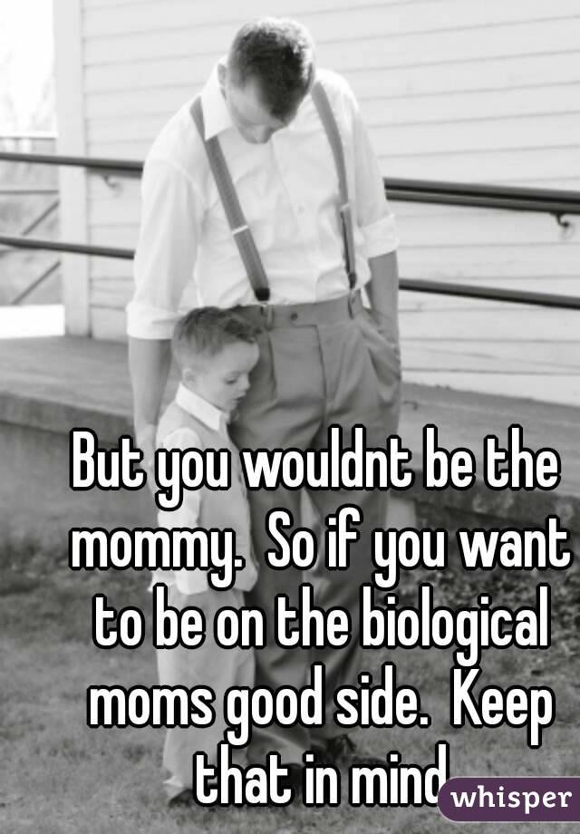 But you wouldnt be the mommy.  So if you want to be on the biological moms good side.  Keep that in mind