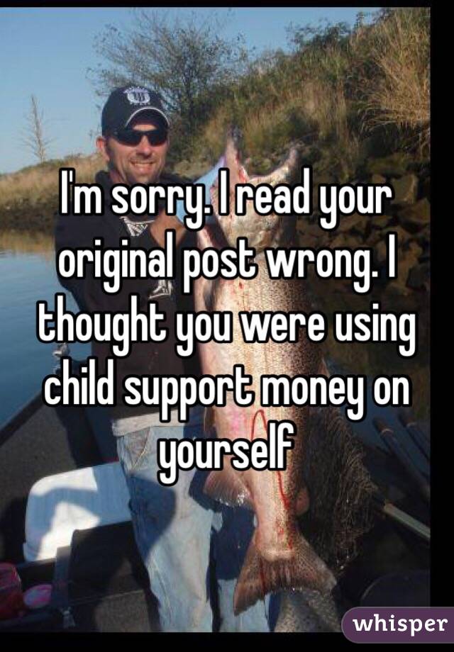 I'm sorry. I read your original post wrong. I thought you were using child support money on yourself